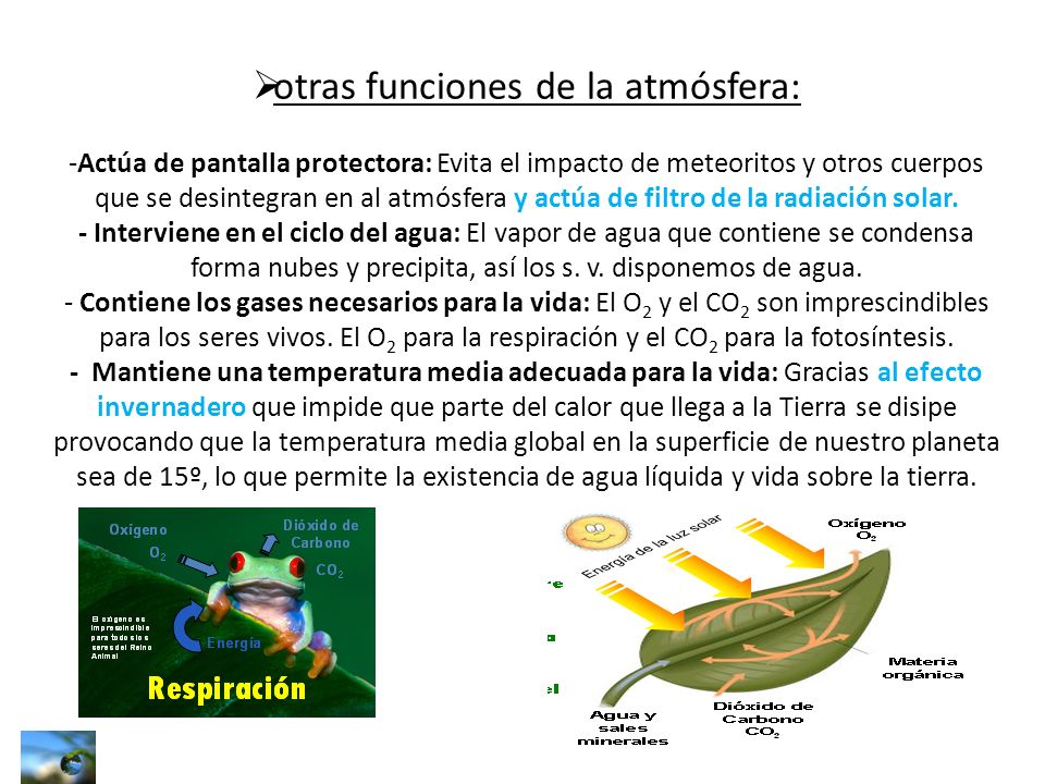 otras funciones de la atmósfera: -Actúa de pantalla protectora: Evita el impacto de meteoritos y otros cuerpos que se desintegran en al atmósfera y actúa de filtro de la radiación solar.