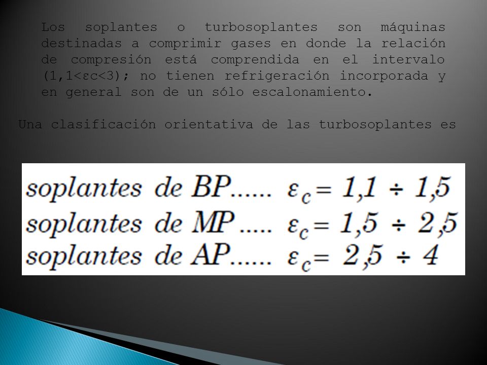 Los soplantes o turbosoplantes son máquinas destinadas a comprimir gases en donde la relación de compresión está comprendida en el intervalo (1,1<εc<3); no tienen refrigeración incorporada y en general son de un sólo escalonamiento.