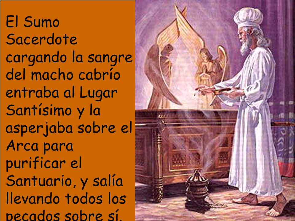El Sumo Sacerdote cargando la sangre del macho cabrío entraba al Lugar Santísimo y la asperjaba sobre el Arca para purificar el Santuario, y salía llevando todos los pecados sobre sí.