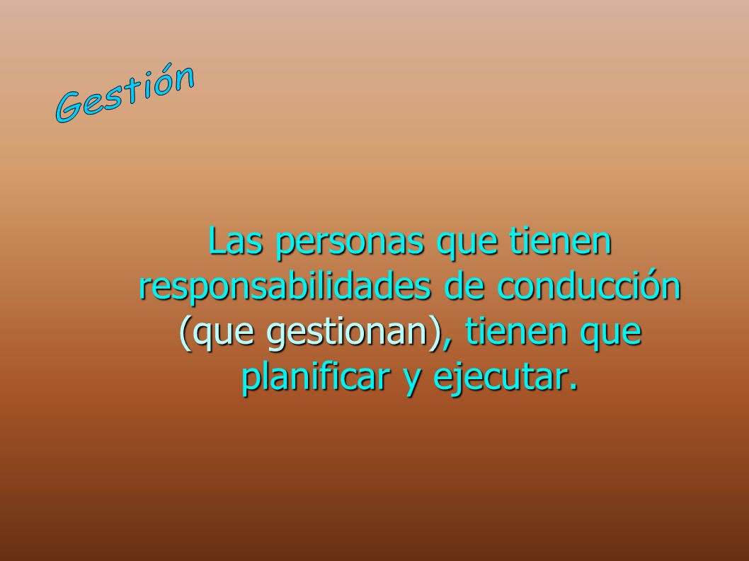 Gestión Las personas que tienen responsabilidades de conducción (que gestionan), tienen que planificar y ejecutar.