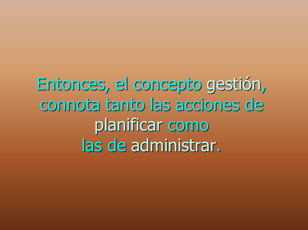Entonces, el concepto gestión, connota tanto las acciones de planificar como las de administrar.