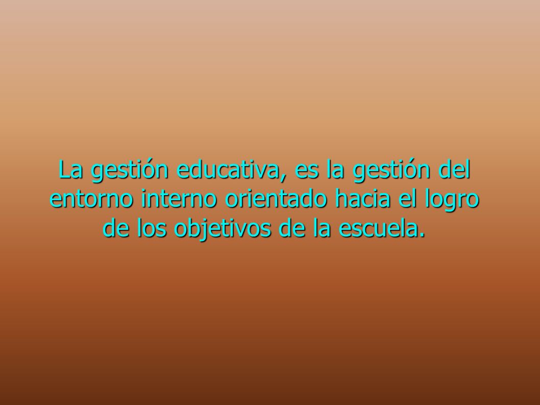 La gestión educativa, es la gestión del entorno interno orientado hacia el logro de los objetivos de la escuela.