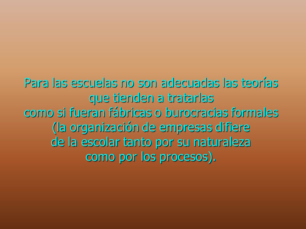 Para las escuelas no son adecuadas las teorías que tienden a tratarlas como si fueran fábricas o burocracias formales (la organización de empresas difiere de la escolar tanto por su naturaleza como por los procesos).