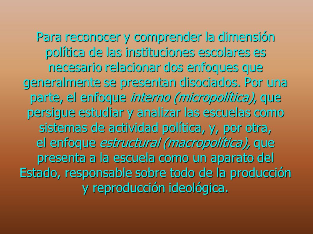Para reconocer y comprender la dimensión política de las instituciones escolares es necesario relacionar dos enfoques que generalmente se presentan disociados.