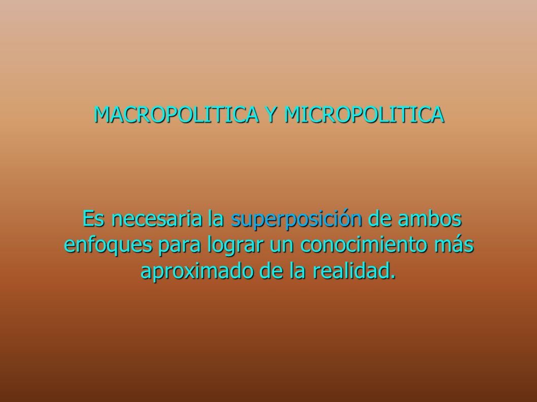 MACROPOLITICA Y MICROPOLITICA Es necesaria la superposición de ambos enfoques para lograr un conocimiento más aproximado de la realidad.