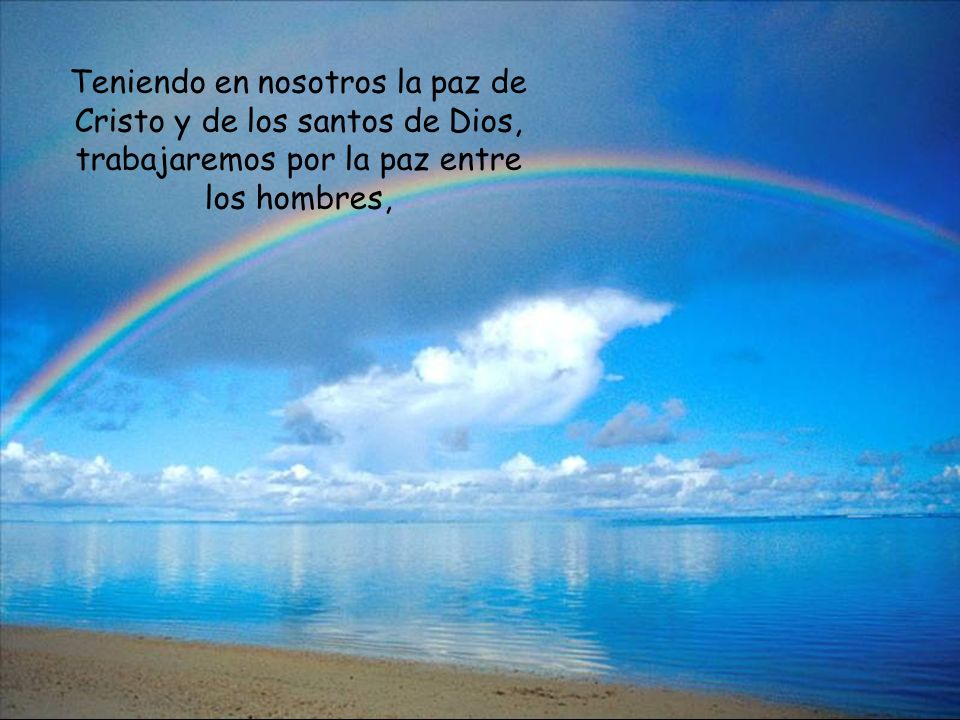 Teniendo en nosotros la paz de Cristo y de los santos de Dios, trabajaremos por la paz entre los hombres,