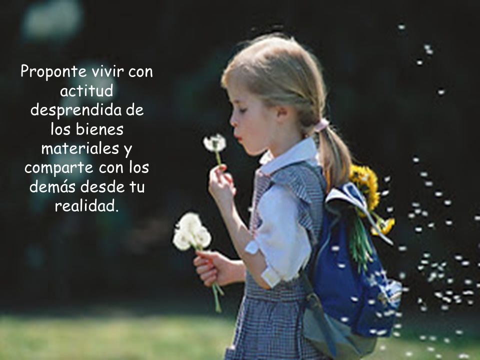 Proponte vivir con actitud desprendida de los bienes materiales y comparte con los demás desde tu realidad.