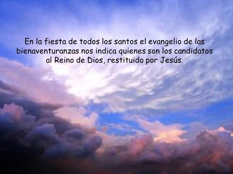 En la fiesta de todos los santos el evangelio de las bienaventuranzas nos indica quienes son los candidatos al Reino de Dios, restituido por Jesús.