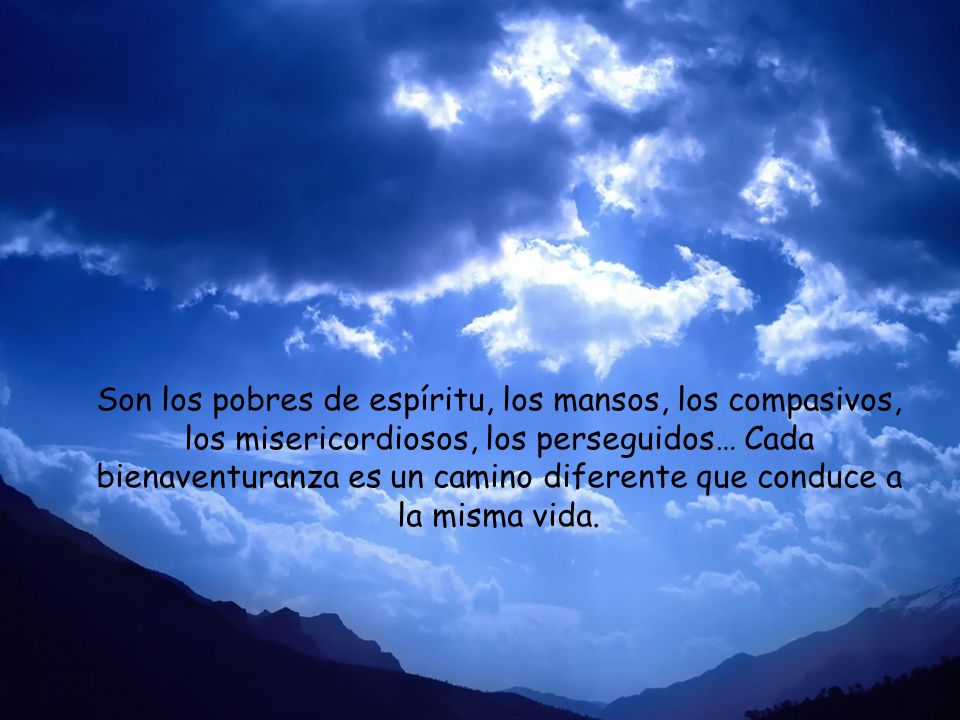 Son los pobres de espíritu, los mansos, los compasivos, los misericordiosos, los perseguidos… Cada bienaventuranza es un camino diferente que conduce a la misma vida.