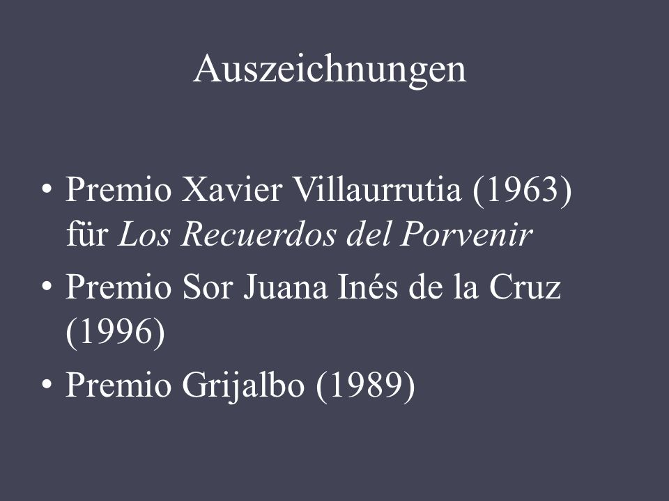 Auszeichnungen Premio Xavier Villaurrutia (1963) für Los Recuerdos del Porvenir. Premio Sor Juana Inés de la Cruz (1996)