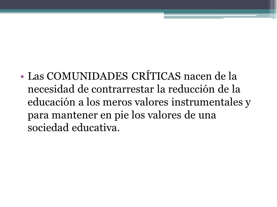 Las COMUNIDADES CRÍTICAS nacen de la necesidad de contrarrestar la reducción de la educación a los meros valores instrumentales y para mantener en pie los valores de una sociedad educativa.