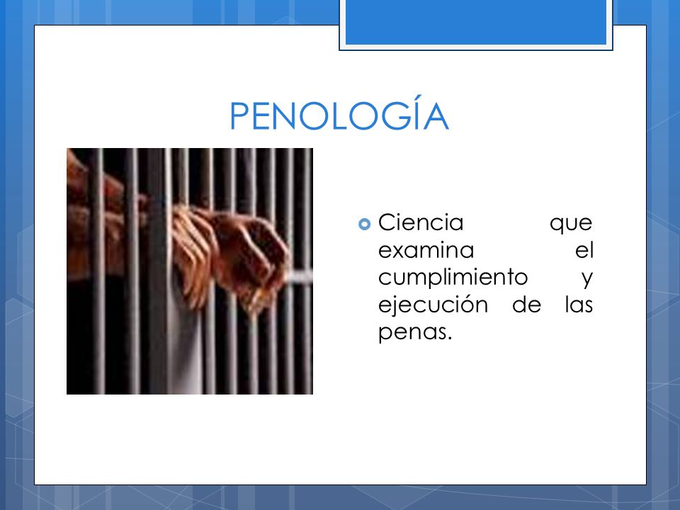 PENOLOGÍA Ciencia que examina el cumplimiento y ejecución de las penas.