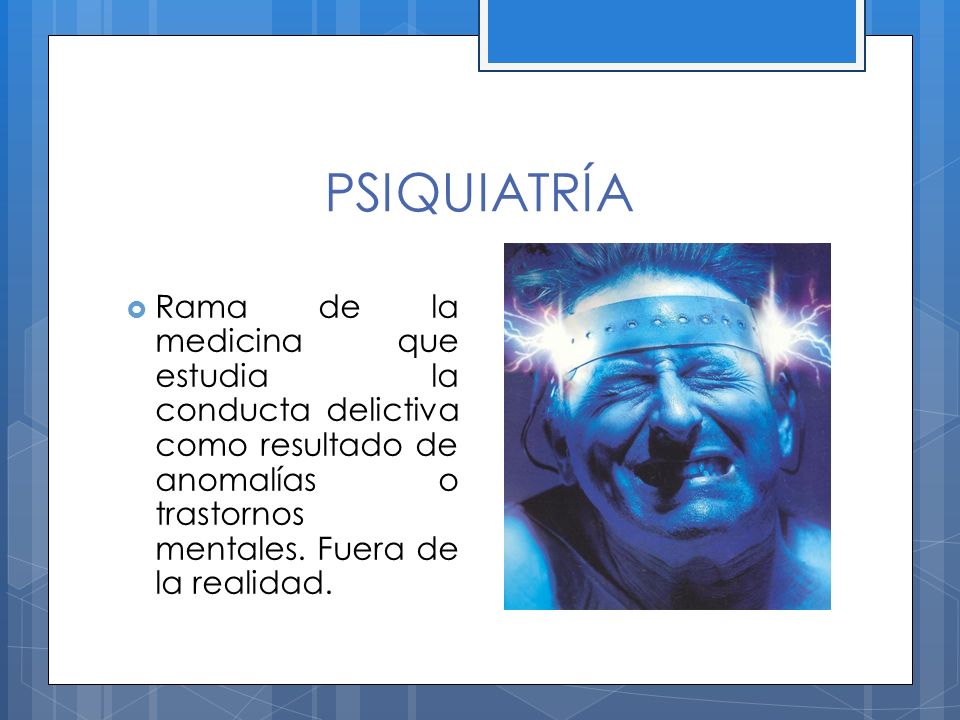 PSIQUIATRÍA Rama de la medicina que estudia la conducta delictiva como resultado de anomalías o trastornos mentales.