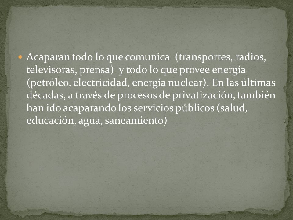 Acaparan todo lo que comunica (transportes, radios, televisoras, prensa) y todo lo que provee energía (petróleo, electricidad, energía nuclear).