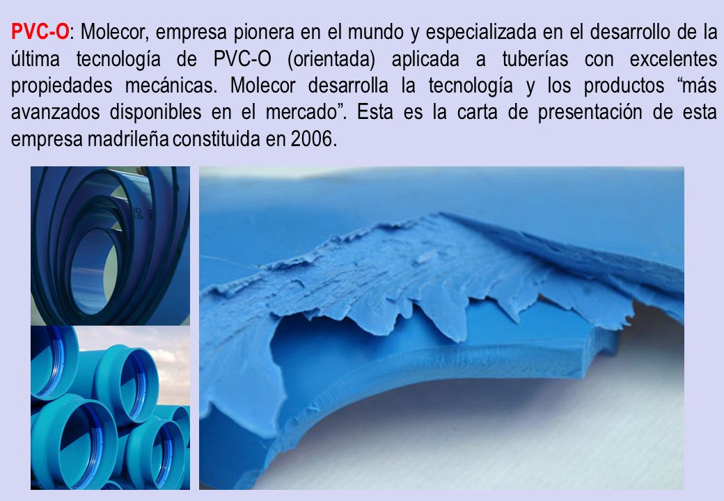 PVC-O: Molecor, empresa pionera en el mundo y especializada en el desarrollo de la última tecnología de PVC-O (orientada) aplicada a tuberías con excelentes propiedades mecánicas.