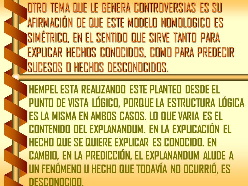 OTRO TEMA QUE LE GENERA CONTROVERSIAS ES SU AFIRMACIÓN DE QUE ESTE MODELO NOMOLOGICO ES SIMÉTRICO, EN EL SENTIDO QUE SIRVE TANTO PARA EXPLICAR HECHOS CONOCIDOS, COMO PARA PREDECIR SUCESOS O HECHOS DESCONOCIDOS.