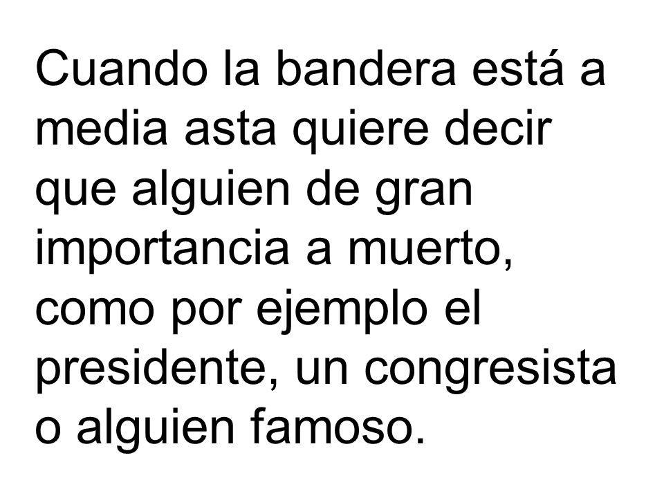 Cuando la bandera está a media asta quiere decir que alguien de gran importancia a muerto, como por ejemplo el presidente, un congresista o alguien famoso.