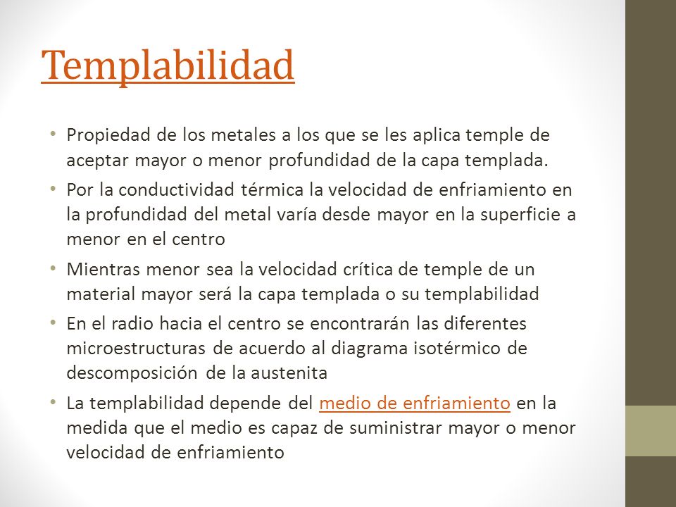 Templabilidad Propiedad de los metales a los que se les aplica temple de aceptar mayor o menor profundidad de la capa templada.