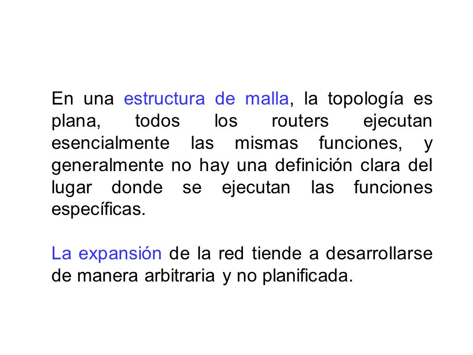 En una estructura de malla, la topología es plana, todos los routers ejecutan esencialmente las mismas funciones, y generalmente no hay una definición clara del lugar donde se ejecutan las funciones específicas.