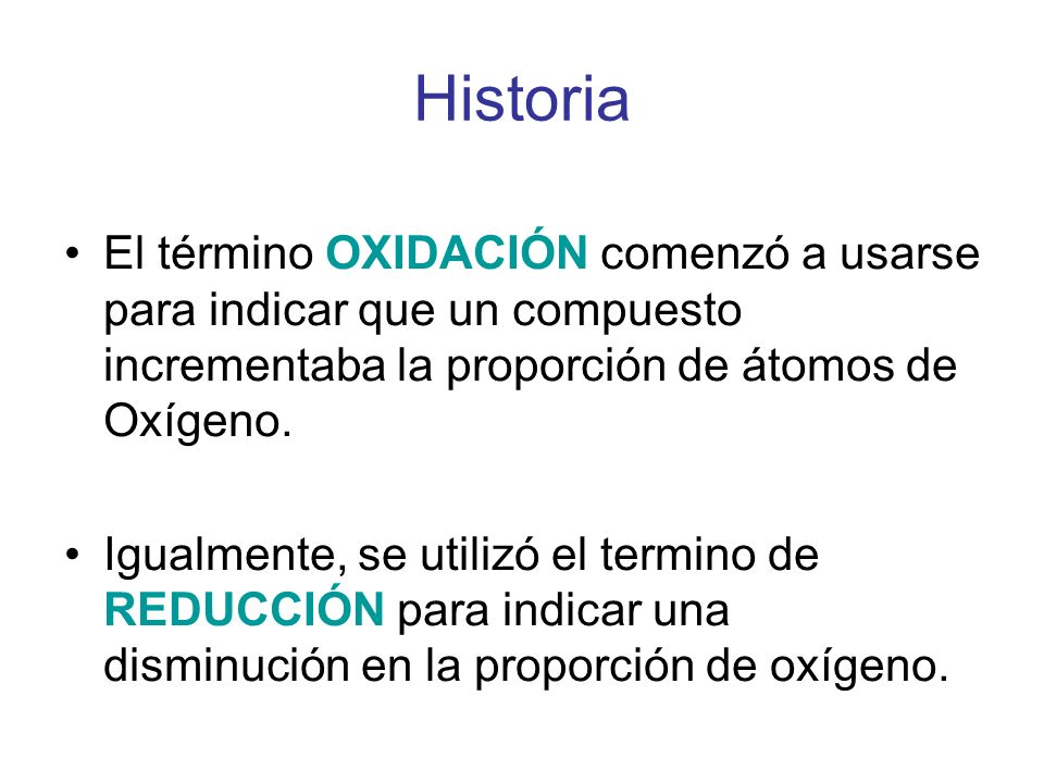 Historia El término OXIDACIÓN comenzó a usarse para indicar que un compuesto incrementaba la proporción de átomos de Oxígeno.