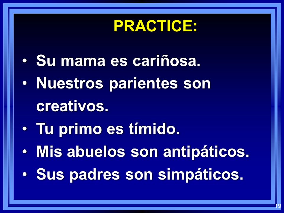 PRACTICE: Su mama es cariñosa. Nuestros parientes son creativos. Tu primo es tímido. Mis abuelos son antipáticos.