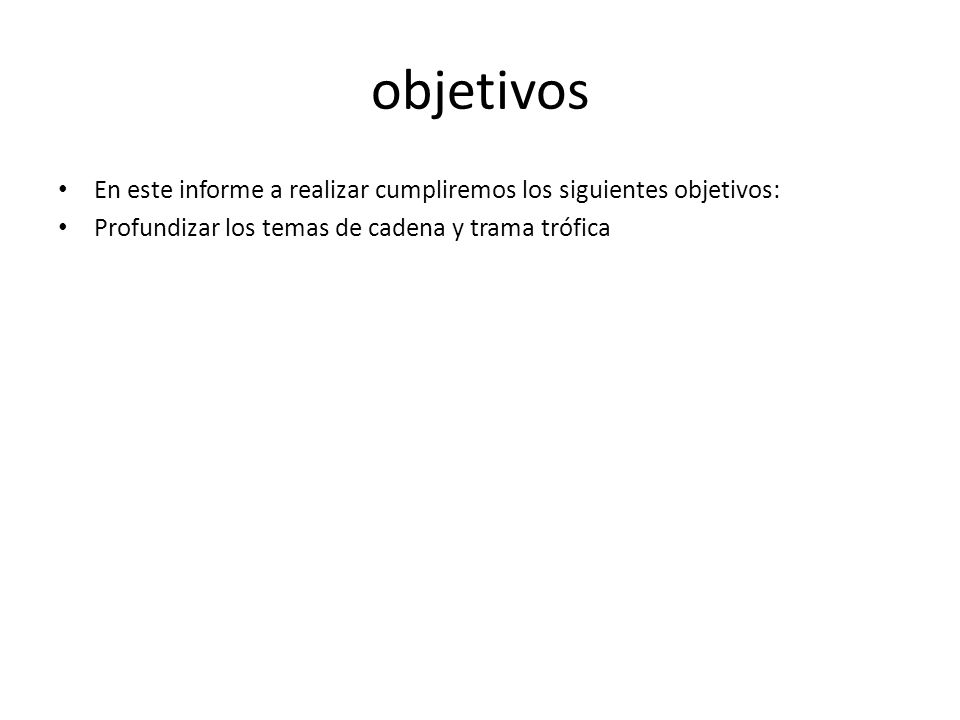 objetivos En este informe a realizar cumpliremos los siguientes objetivos: Profundizar los temas de cadena y trama trófica.