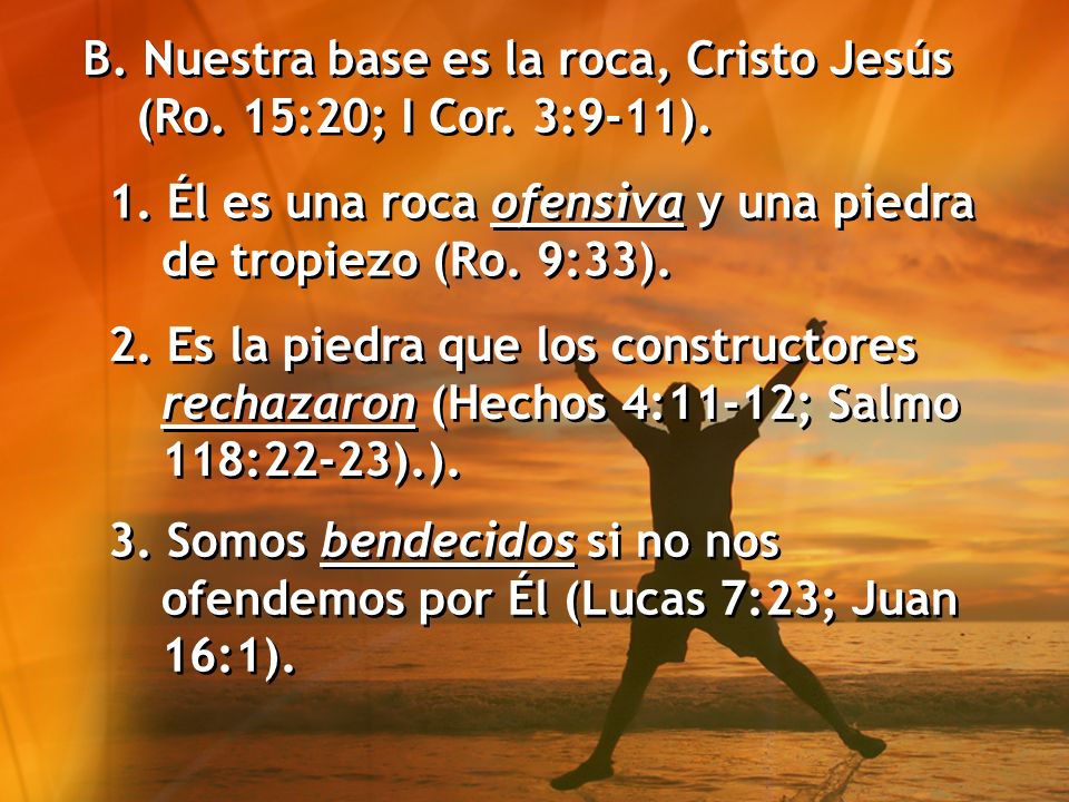 B. Nuestra base es la roca, Cristo Jesús (Ro. 15:20; I Cor. 3:9-11).