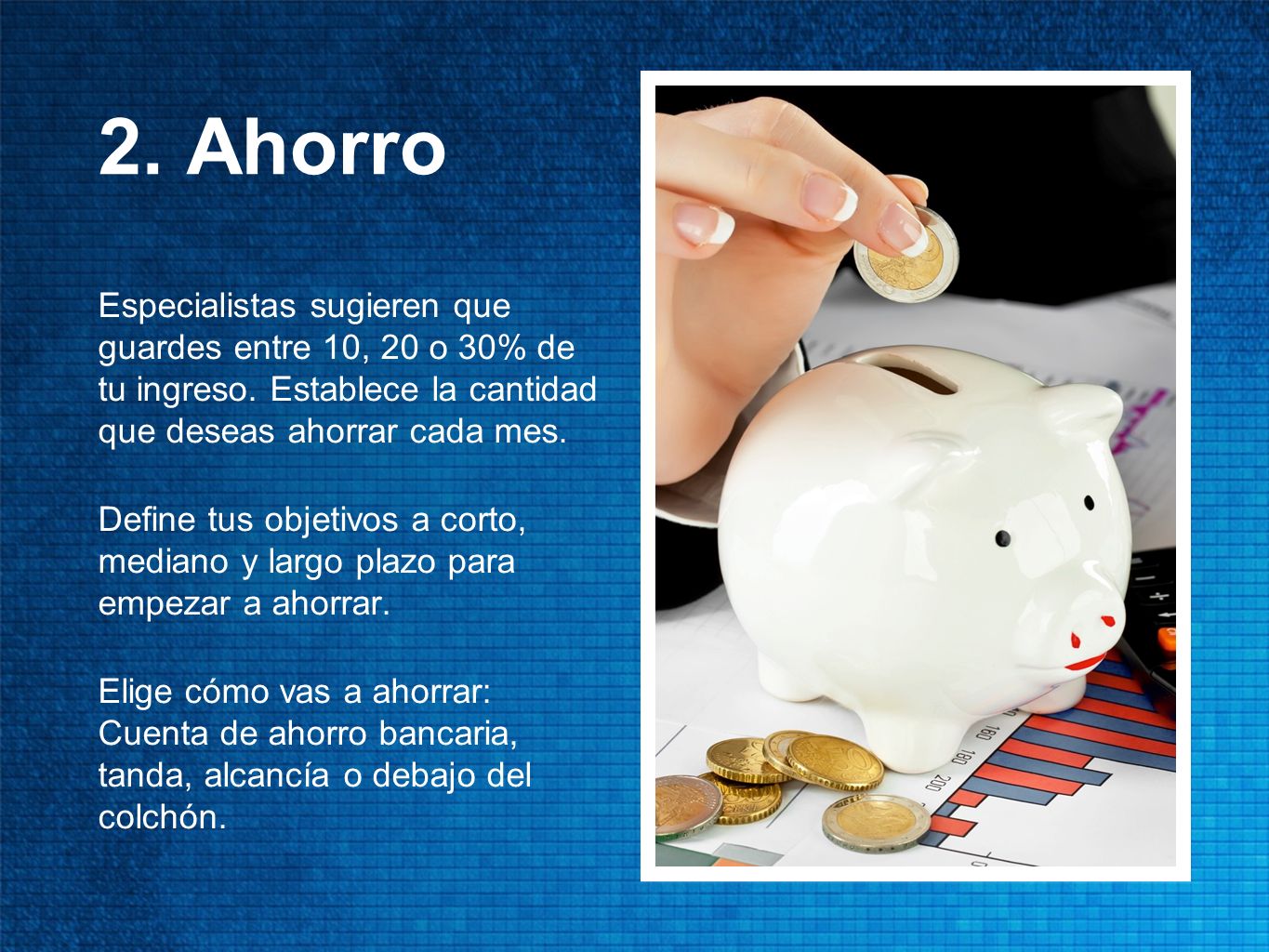 2. Ahorro Especialistas sugieren que guardes entre 10, 20 o 30% de tu ingreso. Establece la cantidad que deseas ahorrar cada mes.