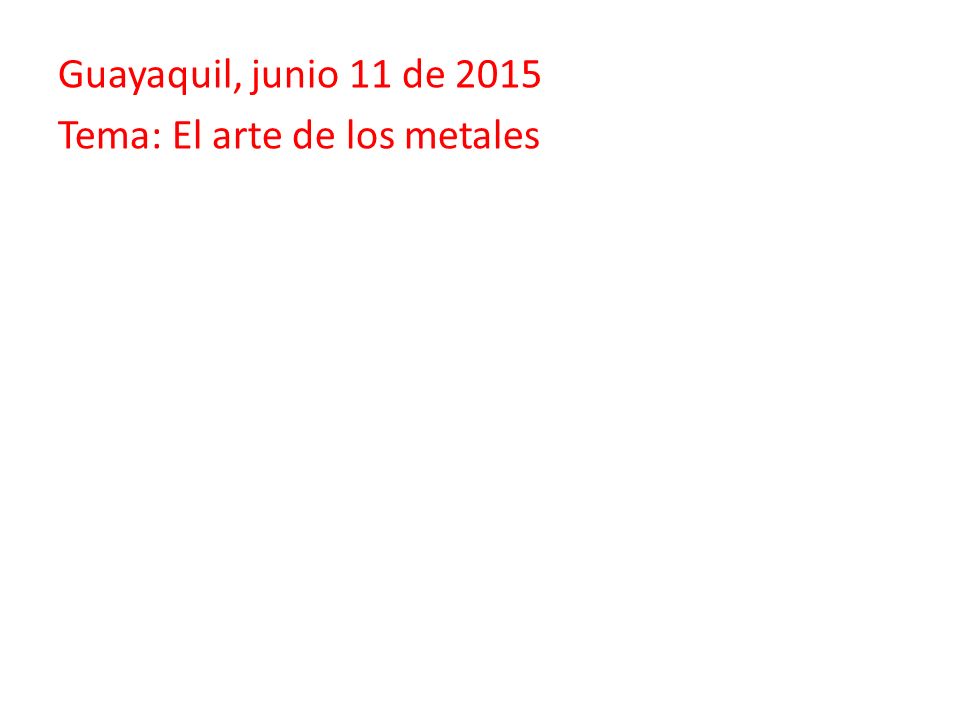 Guayaquil, junio 11 de 2015 Tema: El arte de los metales