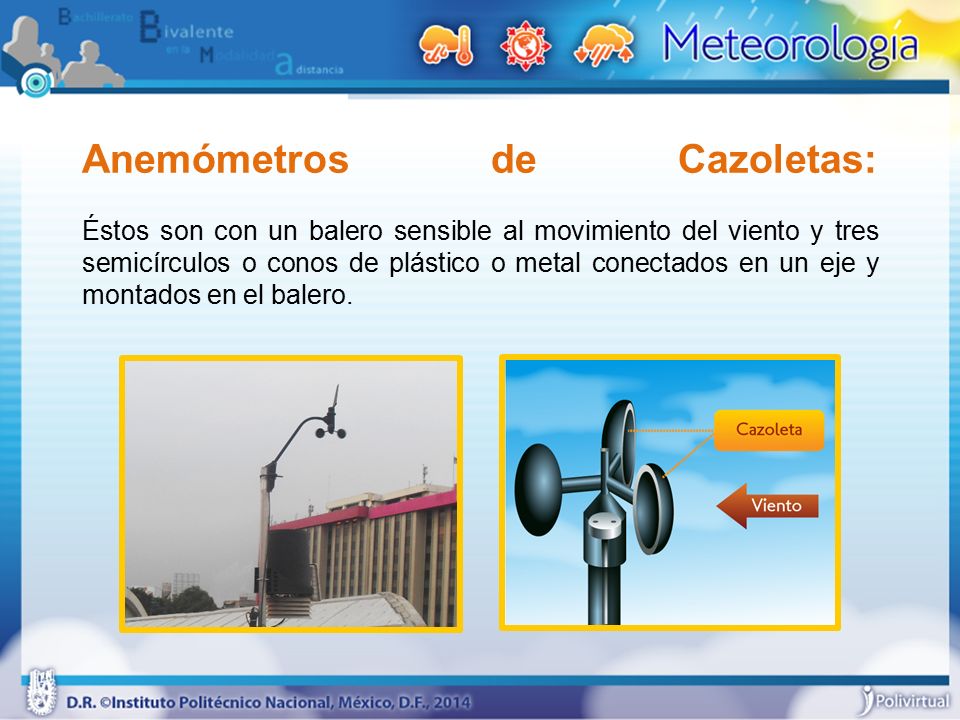Anemómetros de Cazoletas: Éstos son con un balero sensible al movimiento del viento y tres semicírculos o conos de plástico o metal conectados en un eje y montados en el balero.