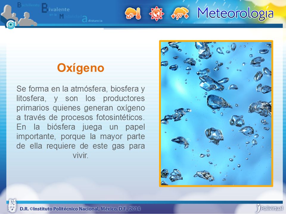 Oxígeno Se forma en la atmósfera, biosfera y litosfera, y son los productores primarios quienes generan oxígeno a través de procesos fotosintéticos.