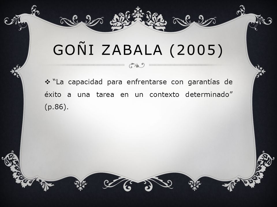 Goñi Zabala (2005) La capacidad para enfrentarse con garantías de éxito a una tarea en un contexto determinado (p.86).