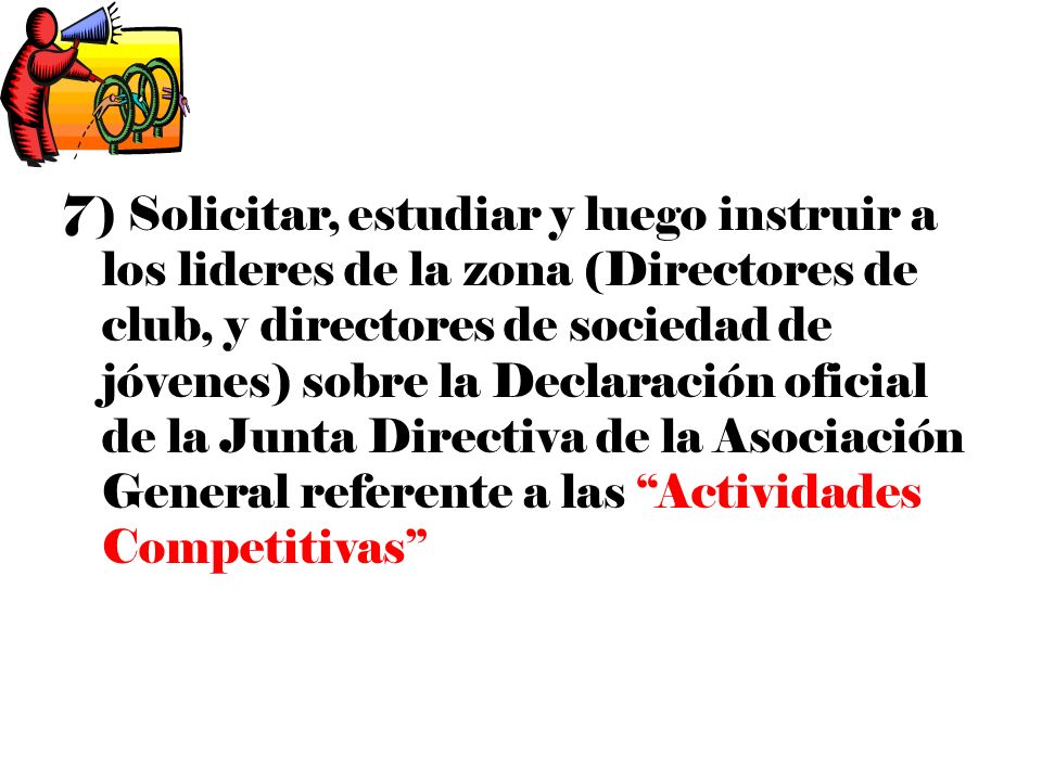 7) Solicitar, estudiar y luego instruir a los lideres de la zona (Directores de club, y directores de sociedad de jóvenes) sobre la Declaración oficial de la Junta Directiva de la Asociación General referente a las Actividades Competitivas
