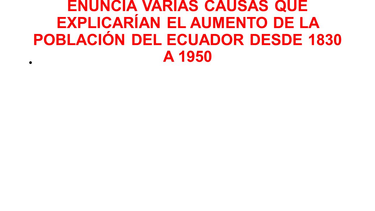 ENUNCIA VARIAS CAUSAS QUE EXPLICARÍAN EL AUMENTO DE LA POBLACIÓN DEL ECUADOR DESDE 1830 A 1950