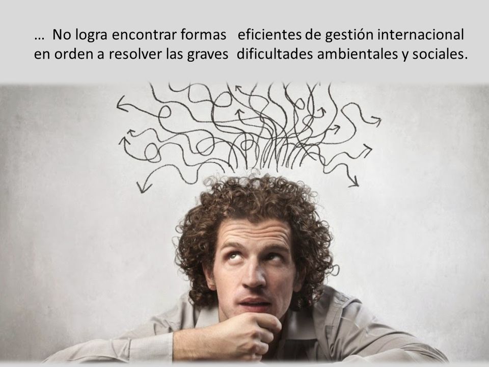 … No logra encontrar formas eficientes de gestión internacional en orden a resolver las graves dificultades ambientales y sociales.