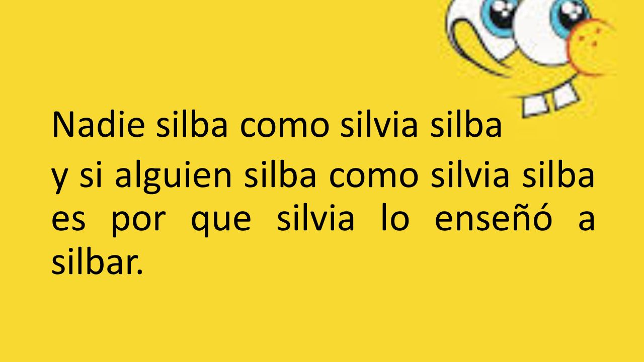 Nadie silba como silvia silba y si alguien silba como silvia silba es por que silvia lo enseñó a silbar.