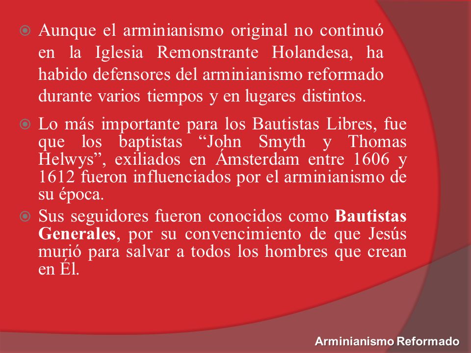 Aunque el arminianismo original no continuó en la Iglesia Remonstrante Holandesa, ha habido defensores del arminianismo reformado durante varios tiempos y en lugares distintos.