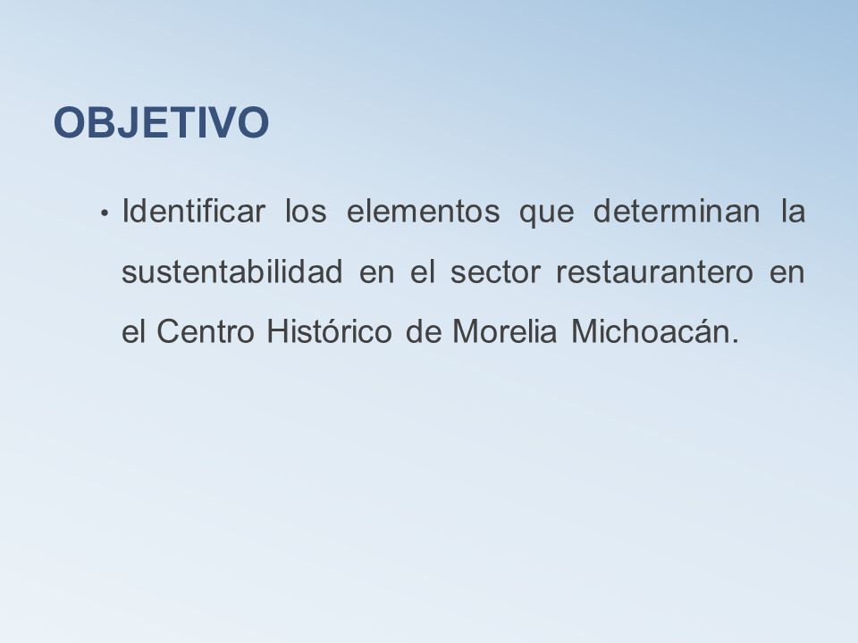 OBJETIVO Identificar los elementos que determinan la sustentabilidad en el sector restaurantero en el Centro Histórico de Morelia Michoacán.
