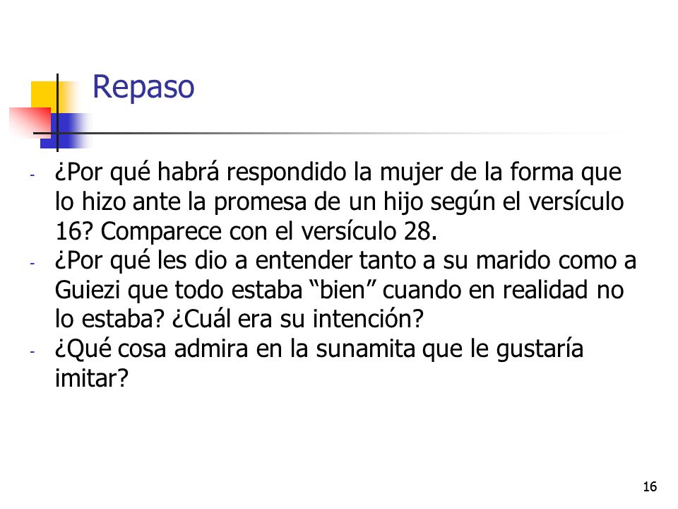 Repaso ¿Por qué habrá respondido la mujer de la forma que lo hizo ante la promesa de un hijo según el versículo 16 Comparece con el versículo 28.