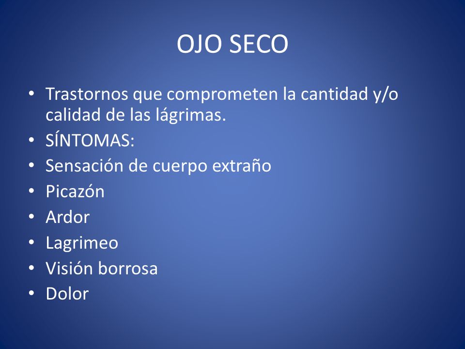 OJO SECO Trastornos que comprometen la cantidad y/o calidad de las lágrimas. SÍNTOMAS: Sensación de cuerpo extraño.