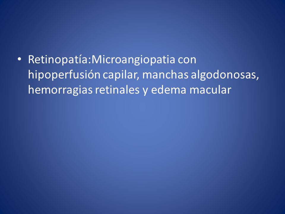 Retinopatía:Microangiopatia con hipoperfusión capilar, manchas algodonosas, hemorragias retinales y edema macular