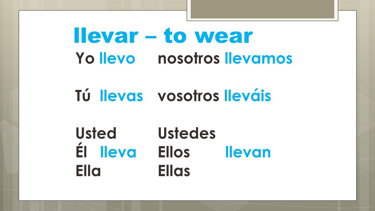 llevar – to wear Yo llevo nosotros llevamos Tú llevas vosotros lleváis Usted Ustedes Él lleva Ellos llevan Ella Ellas