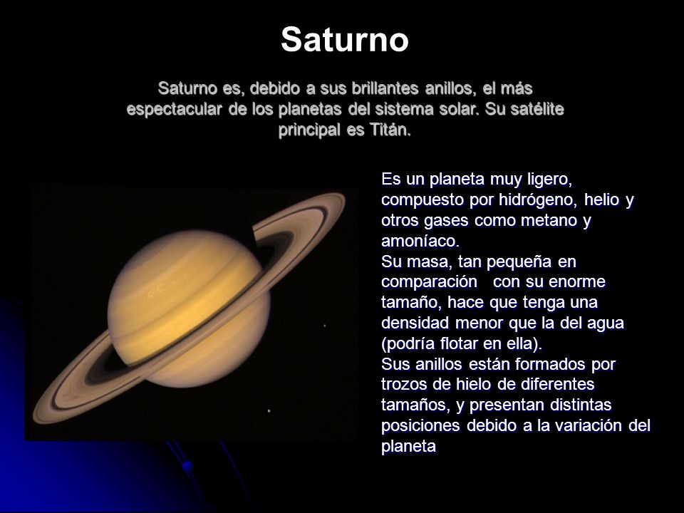 Saturno Saturno es, debido a sus brillantes anillos, el más espectacular de los planetas del sistema solar. Su satélite principal es Titán.