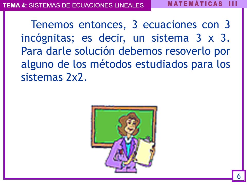 Tenemos entonces, 3 ecuaciones con 3 incógnitas; es decir, un sistema 3 x 3. Para darle solución debemos resoverlo por alguno de los métodos estudiados para los sistemas 2x2.