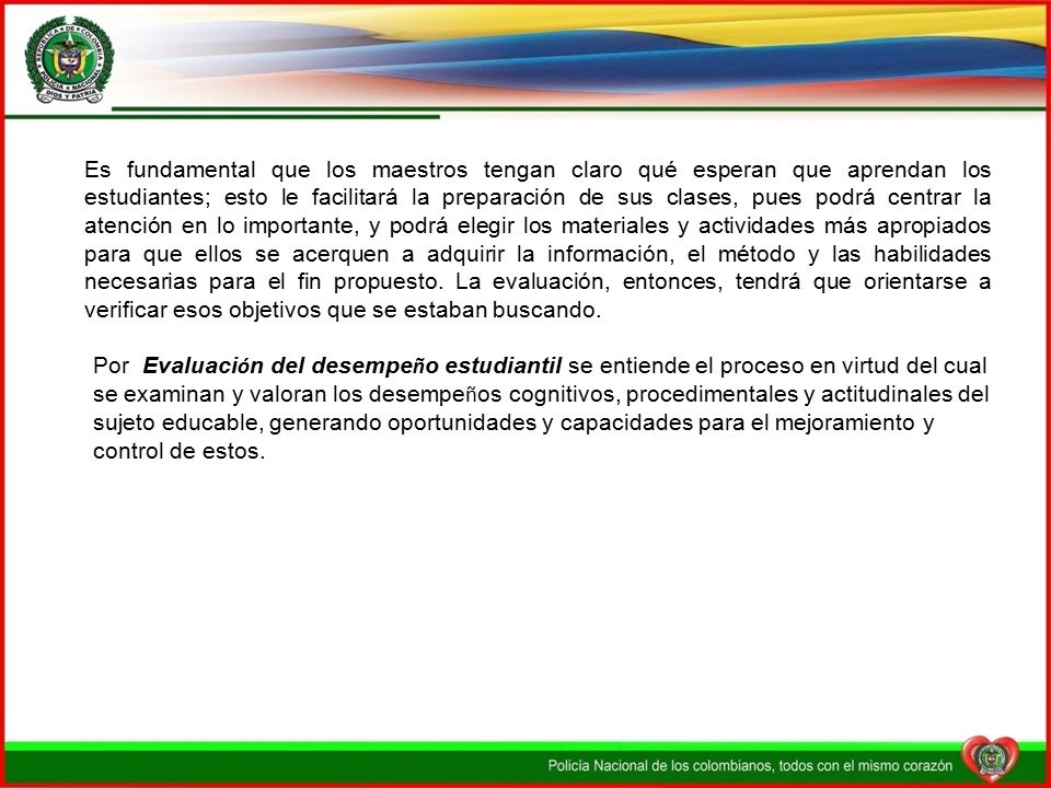 Es fundamental que los maestros tengan claro qué esperan que aprendan los estudiantes; esto le facilitará la preparación de sus clases, pues podrá centrar la atención en lo importante, y podrá elegir los materiales y actividades más apropiados para que ellos se acerquen a adquirir la información, el método y las habilidades necesarias para el fin propuesto. La evaluación, entonces, tendrá que orientarse a verificar esos objetivos que se estaban buscando.