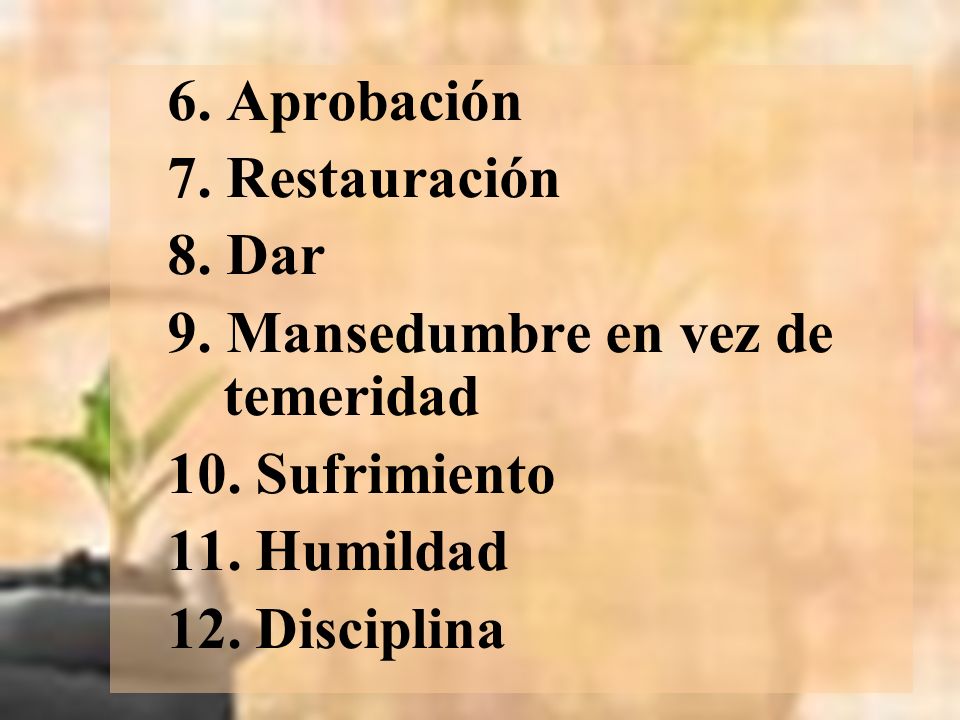 6. Aprobación 7. Restauración. 8. Dar. 9. Mansedumbre en vez de temeridad. 10. Sufrimiento. 11. Humildad.
