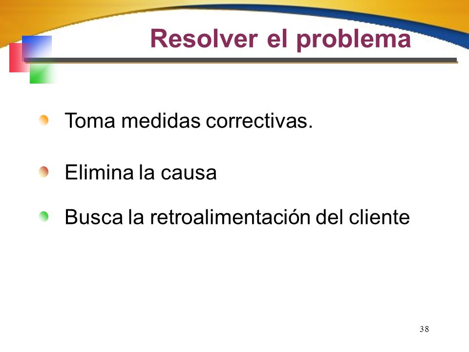 Resolver el problema Toma medidas correctivas. Elimina la causa