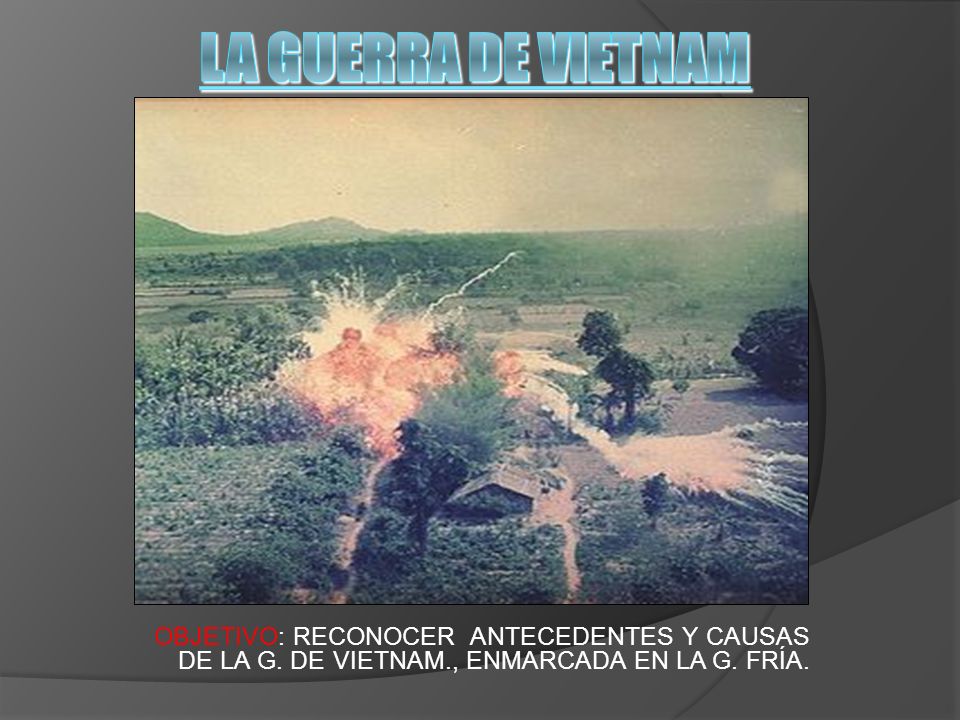 LA GUERRA DE VIETNAM OBJETIVO: RECONOCER ANTECEDENTES Y CAUSAS DE LA G.