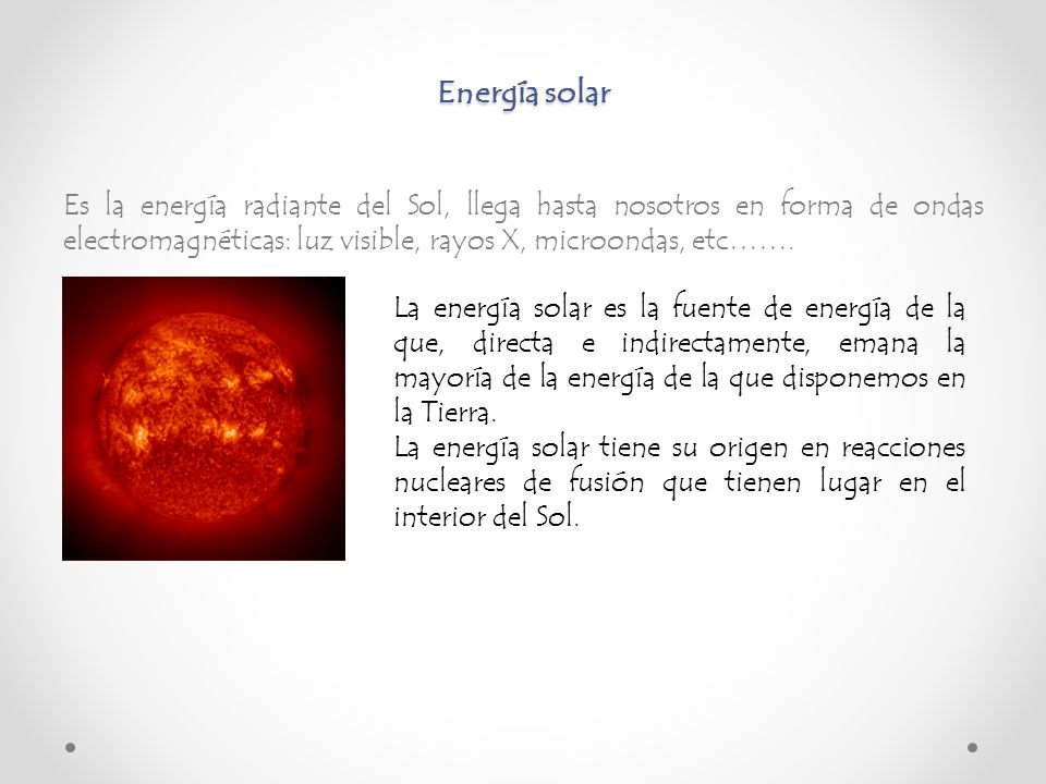 Energía solar Es la energía radiante del Sol, llega hasta nosotros en forma de ondas electromagnéticas: luz visible, rayos X, microondas, etc…….