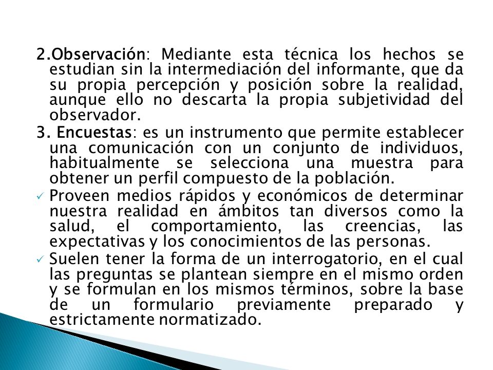 2.Observación: Mediante esta técnica los hechos se estudian sin la intermediación del informante, que da su propia percepción y posición sobre la realidad, aunque ello no descarta la propia subjetividad del observador.